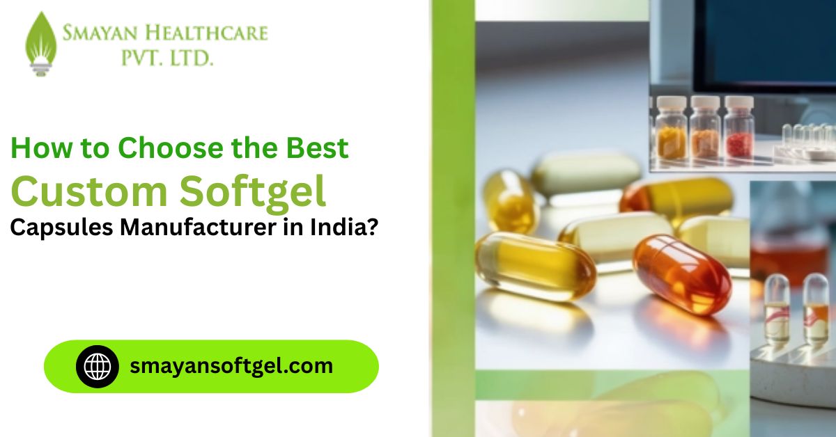How to Choose the Best Custom Softgel Capsules Manufacturer in India? 